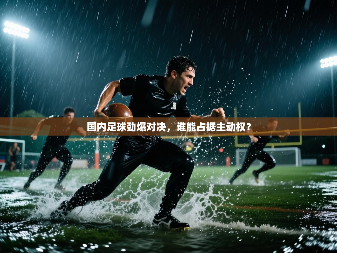 国内足球劲爆对决，谁能占据主动权？  第1张