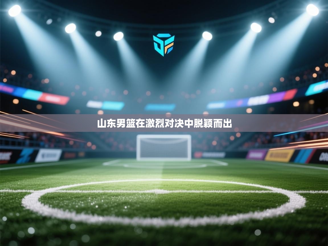山东男篮在激烈对决中脱颖而出  第1张