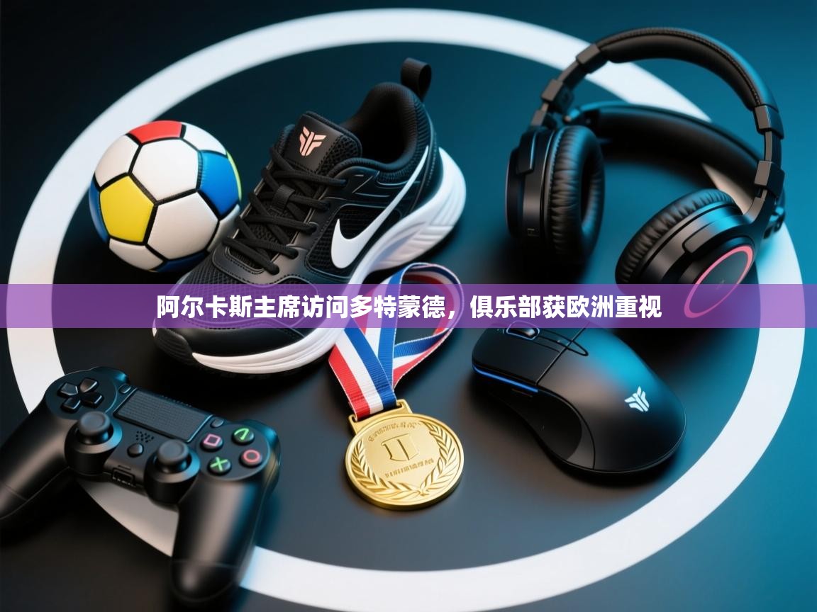 阿尔卡斯主席访问多特蒙德，俱乐部获欧洲重视  第1张