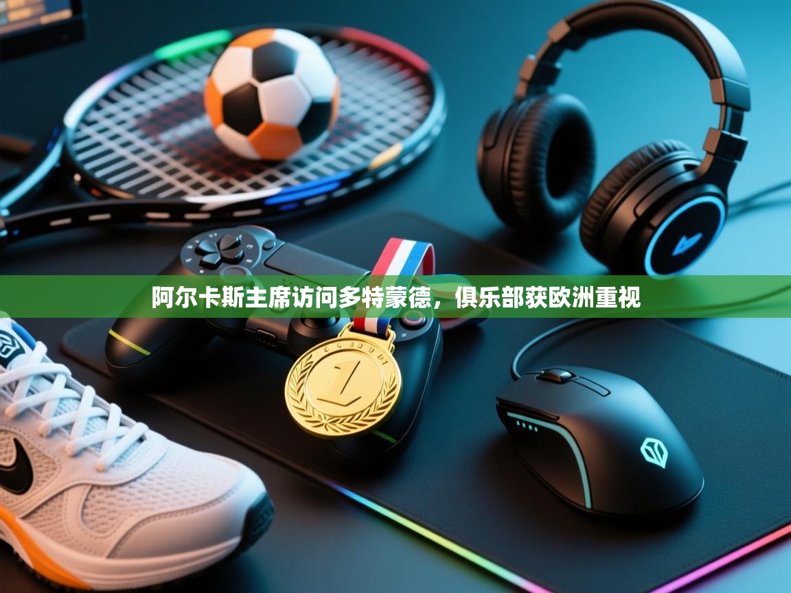 阿尔卡斯主席访问多特蒙德，俱乐部获欧洲重视  第2张